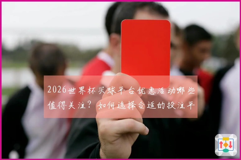 2026世界杯买球平台优惠活动哪些值得关注？如何选择合适的投注平台？