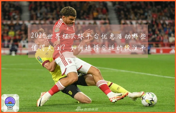 2026世界杯买球平台优惠活动哪些值得关注？如何选择合适的投注平台？