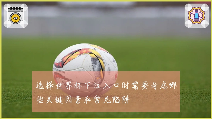 选择世界杯下注入口时需要考虑哪些关键因素和常见陷阱